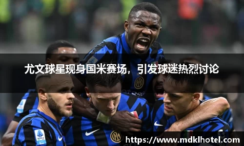 尤文球星现身国米赛场，引发球迷热烈讨论