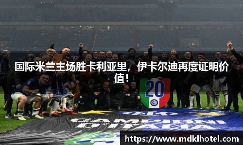 国际米兰主场胜卡利亚里，伊卡尔迪再度证明价值！