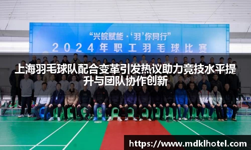 上海羽毛球队配合变革引发热议助力竞技水平提升与团队协作创新
