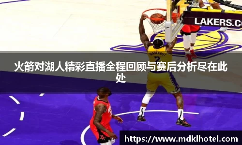 火箭对湖人精彩直播全程回顾与赛后分析尽在此处